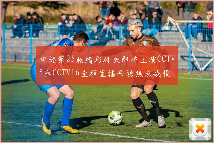 中超第25轮精彩对决即将上演CCTV5和CCTV16全程直播两场焦点战役