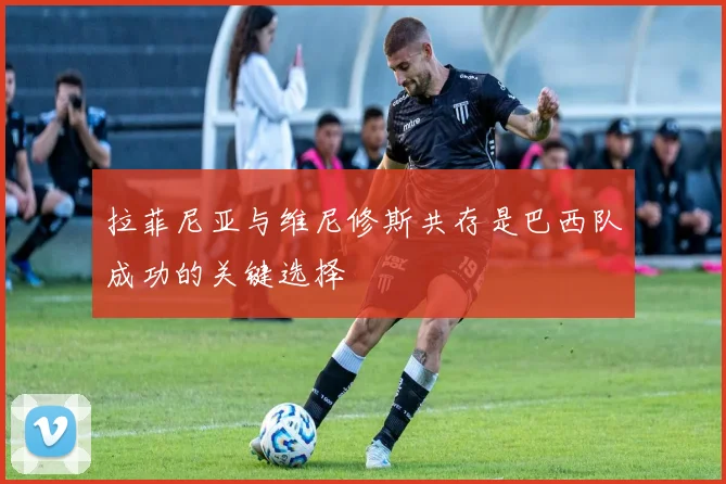 拉菲尼亚与维尼修斯共存是巴西队成功的关键选择