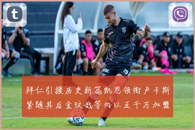 拜仁引援历史新篇凯恩领衔卢卡斯紧随其后金玟哉等均以五千万加盟