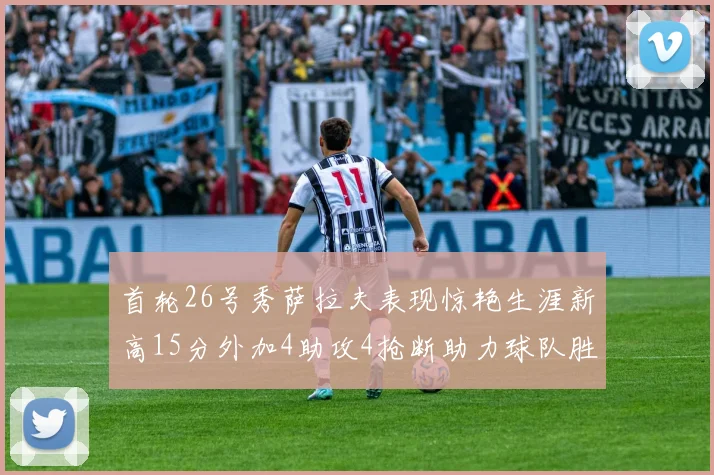 首轮26号秀萨拉夫表现惊艳生涯新高15分外加4助攻4抢断助力球队胜利