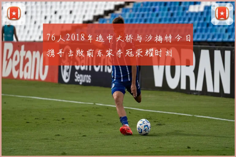 76人2018年选中大桥与沙梅特今日携手击败前东家夺冠荣耀时刻