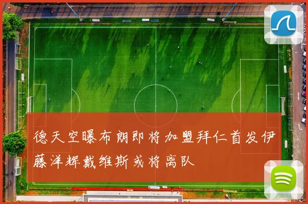 德天空曝布朗即将加盟拜仁首发伊藤洋辉戴维斯或将离队