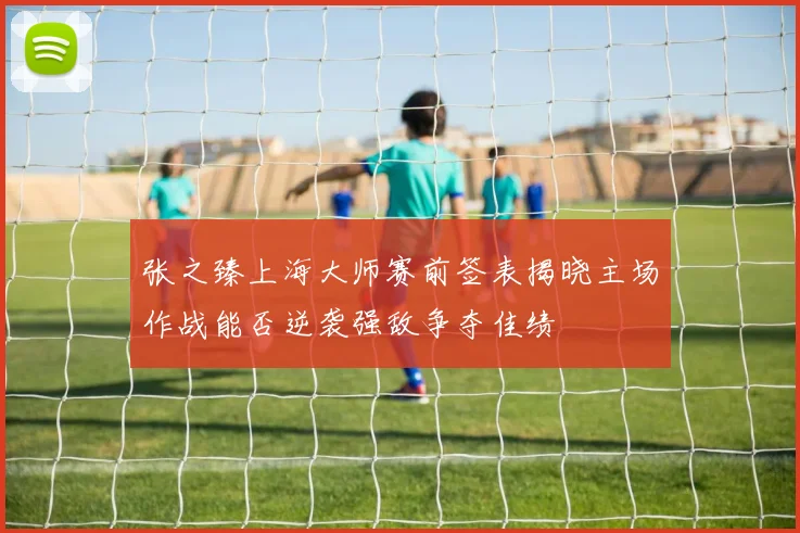 张之臻上海大师赛前签表揭晓主场作战能否逆袭强敌争夺佳绩