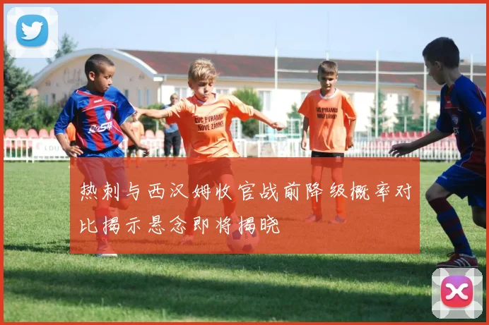 热刺与西汉姆收官战前降级概率对比揭示悬念即将揭晓