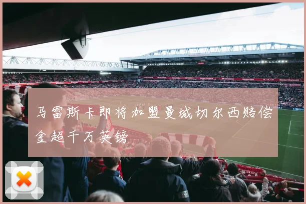 马雷斯卡即将加盟曼城切尔西赔偿金超千万英镑