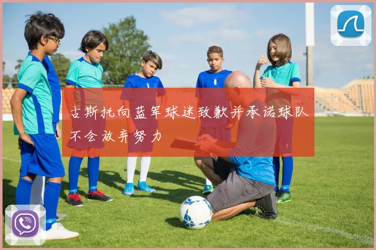 古斯托向蓝军球迷致歉并承诺球队不会放弃努力