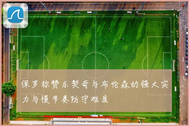 保罗称赞东契奇与布伦森的强大实力与慢节奏防守难度