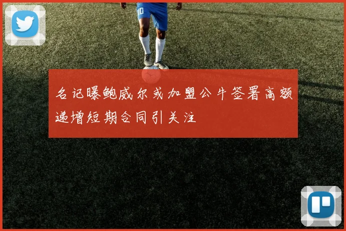 名记曝鲍威尔或加盟公牛签署高额递增短期合同引关注