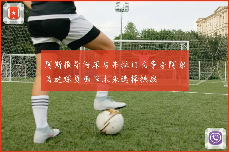阿斯报导河床与弗拉门戈争夺阿尔马达球员面临未来选择挑战