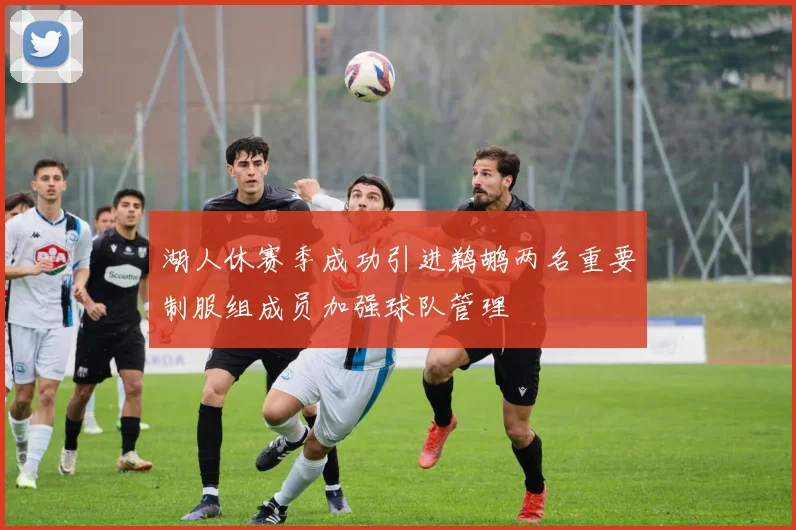 湖人休赛季成功引进鹈鹕两名重要制服组成员加强球队管理