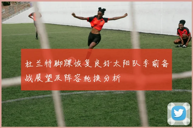 杜兰特脚踝恢复良好太阳队季前备战展望及阵容轮换分析