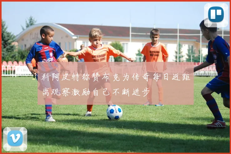 科阿皮特称赞布克为传奇每日近距离观察激励自己不断进步