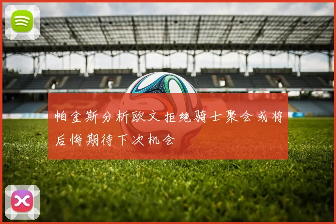 帕金斯分析欧文拒绝骑士聚会或将后悔期待下次机会