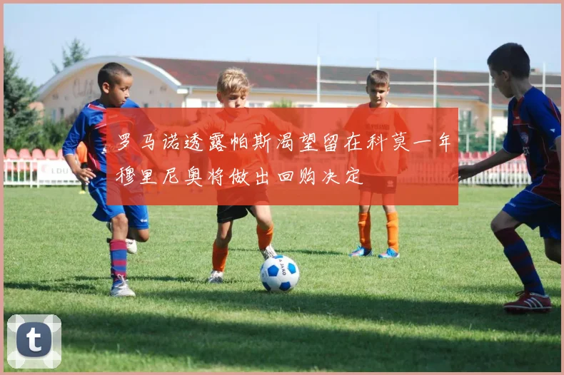 罗马诺透露帕斯渴望留在科莫一年穆里尼奥将做出回购决定