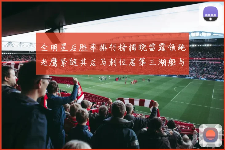 全明星后胜率排行榜揭晓雷霆领跑老鹰紧随其后马刺位居第三湖船与蜂绿并列第六