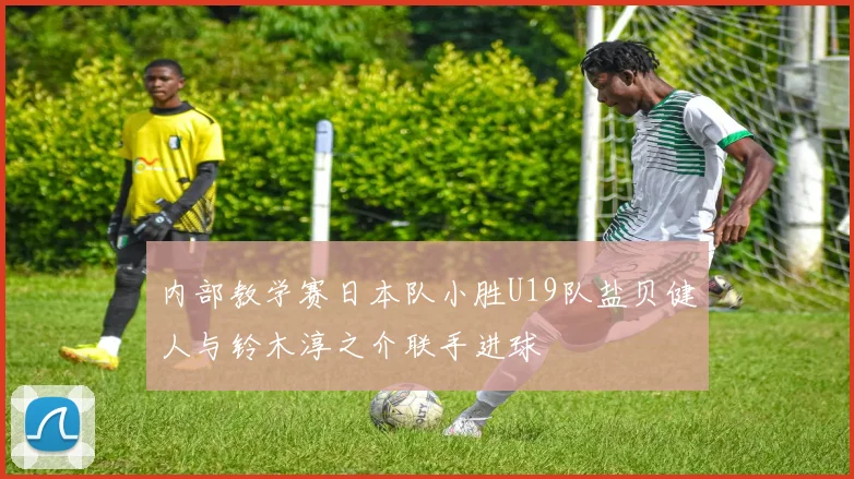 内部教学赛日本队小胜U19队盐贝健人与铃木淳之介联手进球