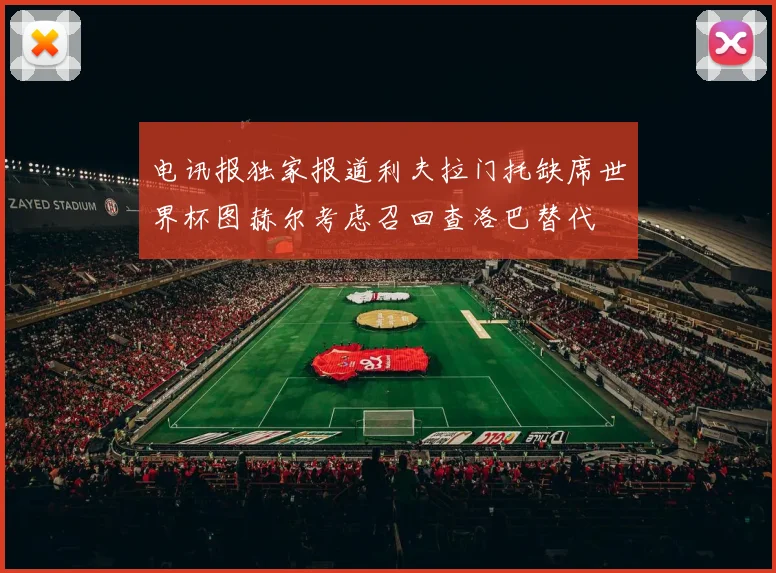 电讯报独家报道利夫拉门托缺席世界杯图赫尔考虑召回查洛巴替代