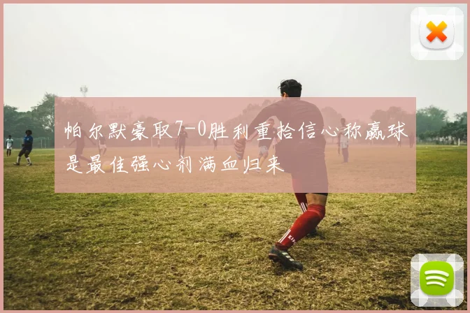 帕尔默豪取7-0胜利重拾信心称赢球是最佳强心剂满血归来