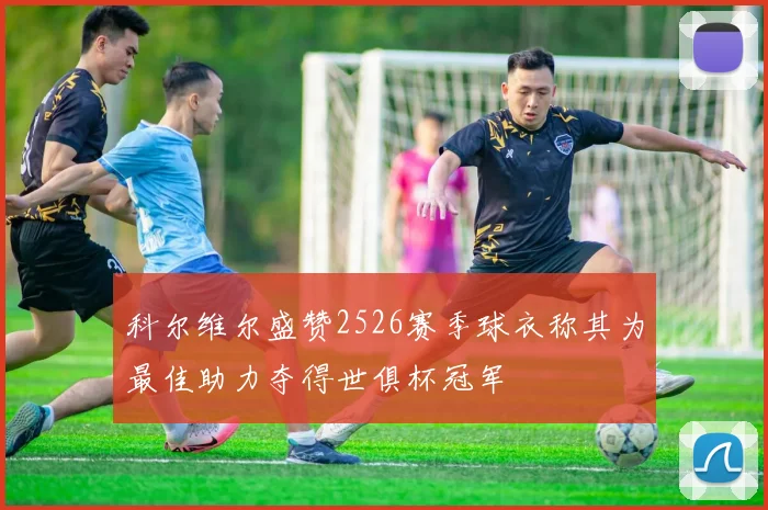科尔维尔盛赞2526赛季球衣称其为最佳助力夺得世俱杯冠军
