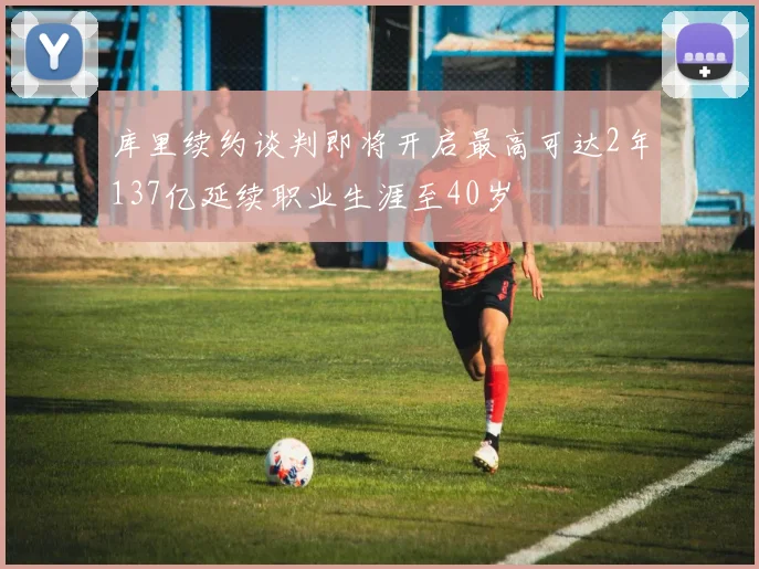 库里续约谈判即将开启最高可达2年137亿延续职业生涯至40岁