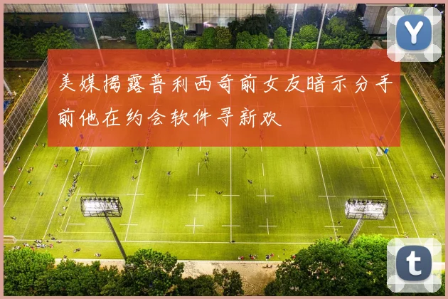 美媒揭露普利西奇前女友暗示分手前他在约会软件寻新欢