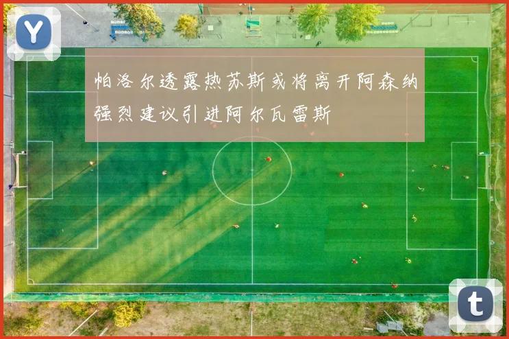 帕洛尔透露热苏斯或将离开阿森纳强烈建议引进阿尔瓦雷斯