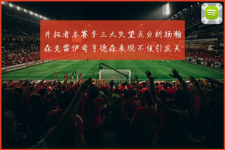 开拓者本赛季三大失望点分析杨瀚森克雷伊奇亨德森表现不佳引发关注
