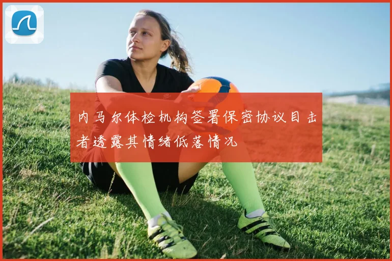 内马尔体检机构签署保密协议目击者透露其情绪低落情况