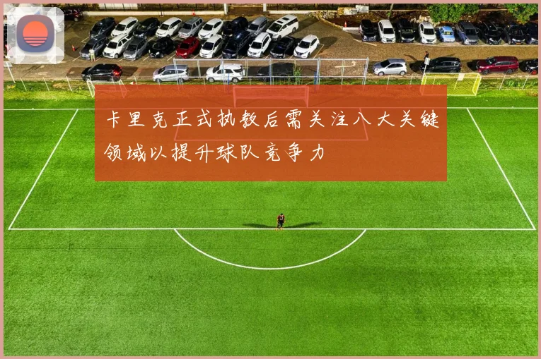 卡里克正式执教后需关注八大关键领域以提升球队竞争力