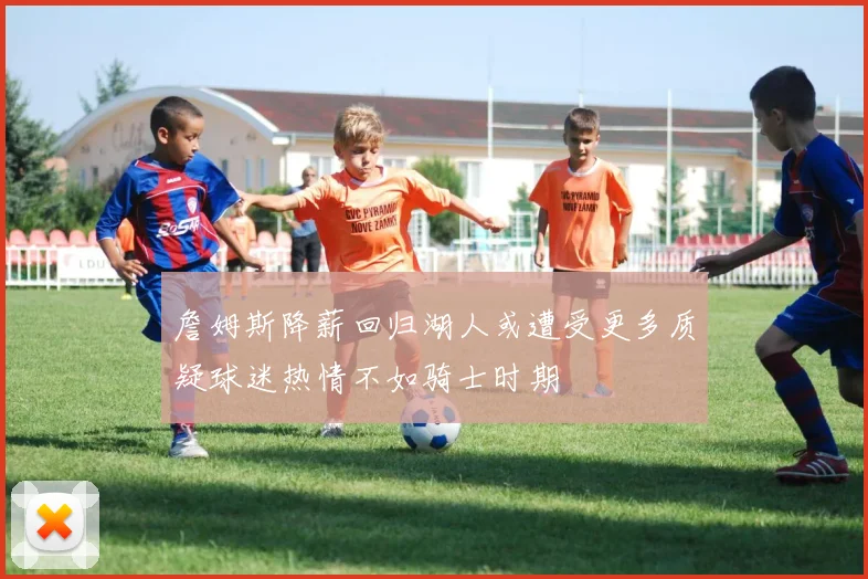 詹姆斯降薪回归湖人或遭受更多质疑球迷热情不如骑士时期