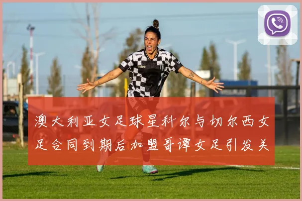 澳大利亚女足球星科尔与切尔西女足合同到期后加盟哥谭女足引发关注
