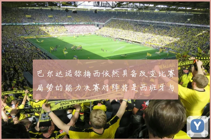 巴尔达诺称梅西依然具备改变比赛局势的能力决赛对阵将是西班牙与阿根廷