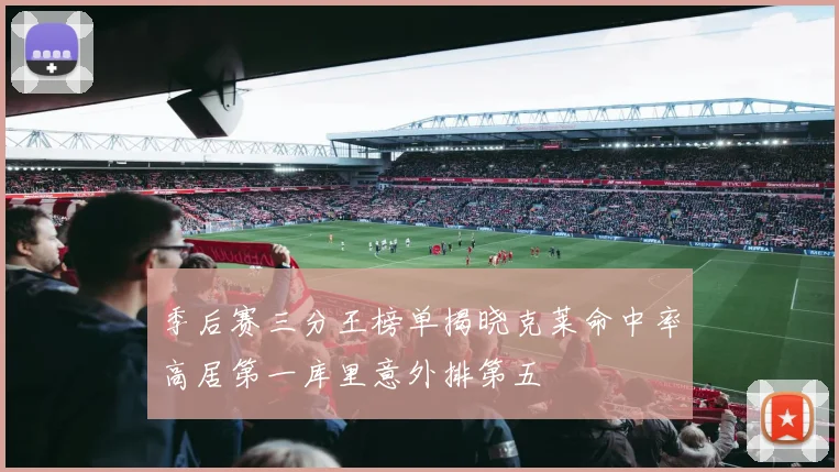 季后赛三分王榜单揭晓克莱命中率高居第一库里意外排第五