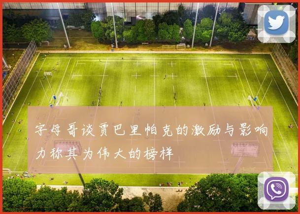字母哥谈贾巴里帕克的激励与影响力称其为伟大的榜样