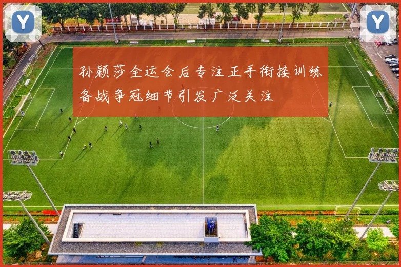 孙颖莎全运会后专注正手衔接训练备战争冠细节引发广泛关注