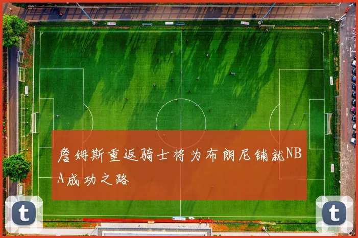 詹姆斯重返骑士将为布朗尼铺就NBA成功之路