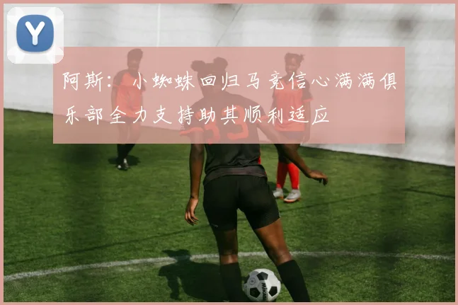 阿斯：小蜘蛛回归马竞信心满满俱乐部全力支持助其顺利适应