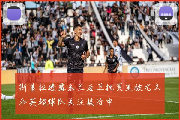 斯基拉透露米兰后卫托莫里被尤文和英超球队关注接洽中