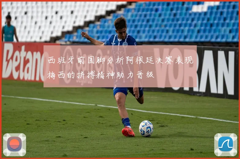 西班牙前国脚分析阿根廷决赛表现梅西的拼搏精神助力晋级