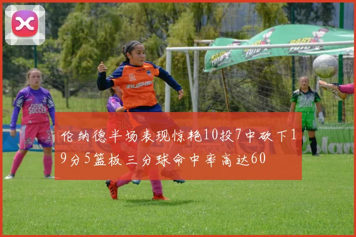 伦纳德半场表现惊艳10投7中砍下19分5篮板三分球命中率高达60