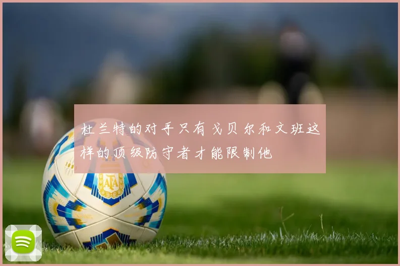 杜兰特的对手只有戈贝尔和文班这样的顶级防守者才能限制他